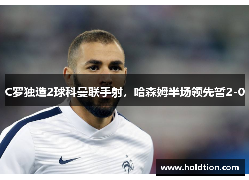 C罗独造2球科曼联手射，哈森姆半场领先暂2-0